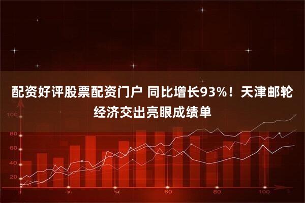 配资好评股票配资门户 同比增长93%！天津邮轮经济交出亮眼成绩单