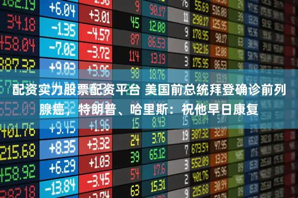 配资实力股票配资平台 美国前总统拜登确诊前列腺癌，特朗普、哈里斯：祝他早日康复
