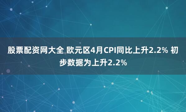 股票配资网大全 欧元区4月CPI同比上升2.2% 初步数据为上升2.2%