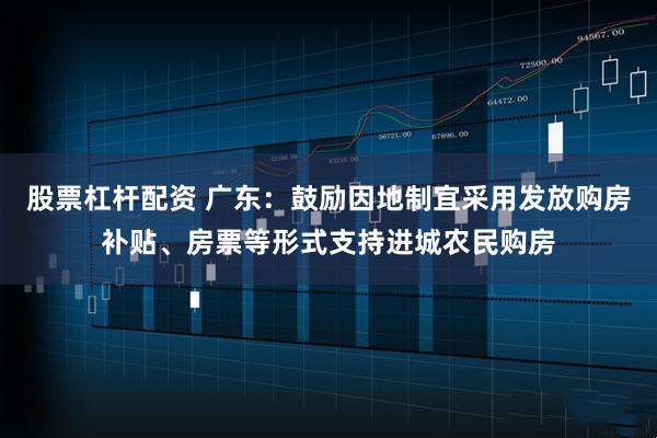 股票杠杆配资 广东：鼓励因地制宜采用发放购房补贴、房票等形式支持进城农民购房