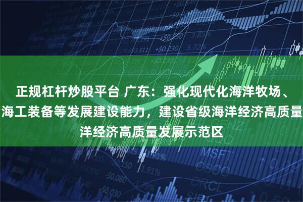 正规杠杆炒股平台 广东：强化现代化海洋牧场、海上风电、海工装备等发展建设能力，建设省级海洋经济高质量发展示范区