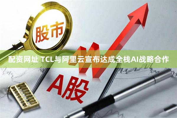 配资网址 TCL与阿里云宣布达成全栈AI战略合作