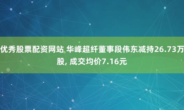 优秀股票配资网站 华峰超纤董事段伟东减持26.73万股, 成交均价7.16元