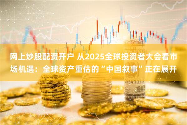 网上炒股配资开户 从2025全球投资者大会看市场机遇：全球资产重估的“中国叙事”正在展开