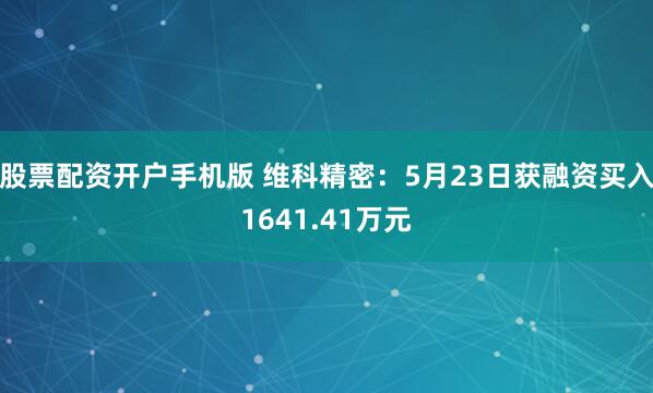 股票配资开户手机版 维科精密：5月23日获融资买入1641.41万元