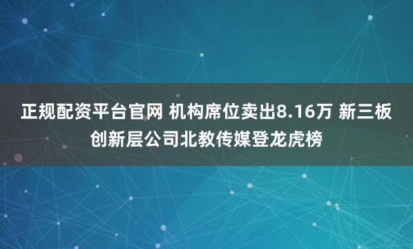 正规配资平台官网 机构席位卖出8.16万 新三板创新层公司北教传媒登龙虎榜