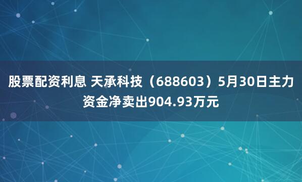股票配资利息 天承科技（688603）5月30日主力资金净卖出904.93万元