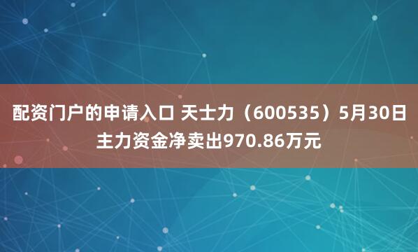配资门户的申请入口 天士力（600535）5月30日主力资金净卖出970.86万元