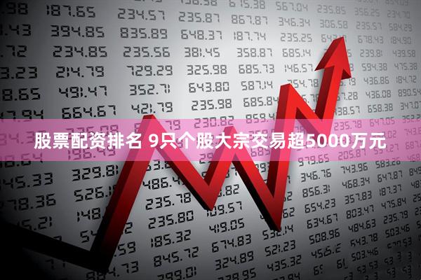 股票配资排名 9只个股大宗交易超5000万元