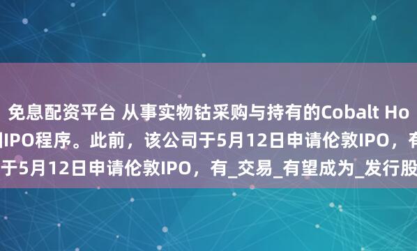 免息配资平台 从事实物钴采购与持有的Cobalt Holdings Plc.终止其英国IPO程序。此前，该公司于5月12日申请伦敦IPO，有_交易_有望成为_发行股票
