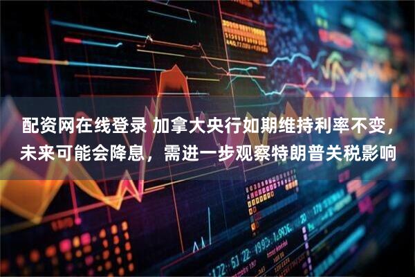 配资网在线登录 加拿大央行如期维持利率不变，未来可能会降息，需进一步观察特朗普关税影响
