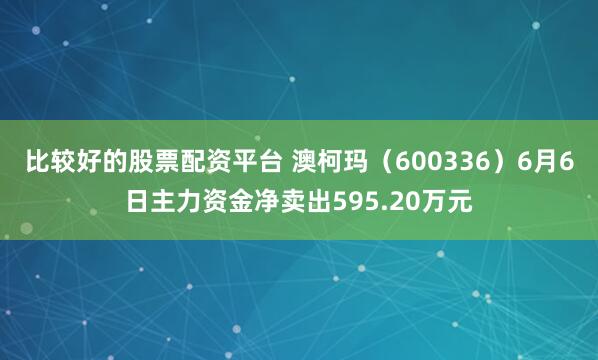 比较好的股票配资平台 澳柯玛（600336）6月6日主力资金净卖出595.20万元
