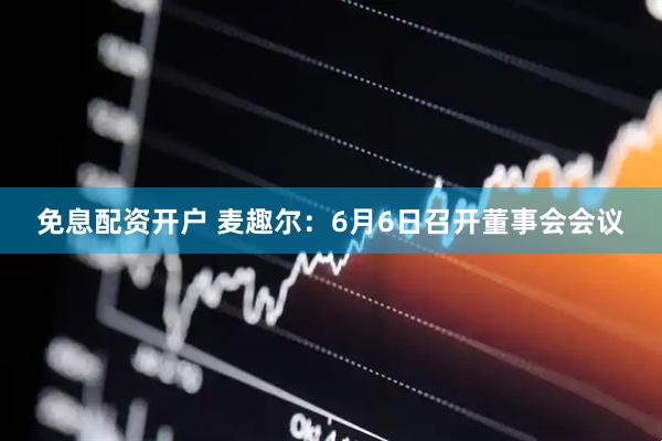 免息配资开户 麦趣尔：6月6日召开董事会会议
