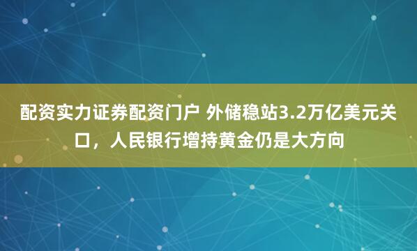 配资实力证券配资门户 外储稳站3.2万亿美元关口，人民银行增持黄金仍是大方向