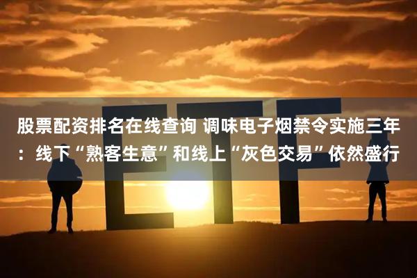 股票配资排名在线查询 调味电子烟禁令实施三年：线下“熟客生意”和线上“灰色交易”依然盛行
