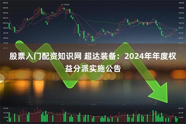 股票入门配资知识网 超达装备：2024年年度权益分派实施公告