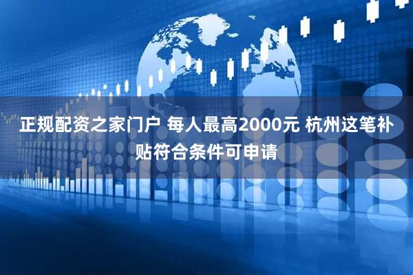正规配资之家门户 每人最高2000元 杭州这笔补贴符合条件可申请