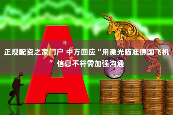 正规配资之家门户 中方回应“用激光瞄准德国飞机” 信息不符需加强沟通