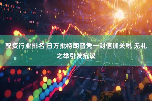 配资行业排名 日方批特朗普凭一封信加关税 无礼之举引发抗议