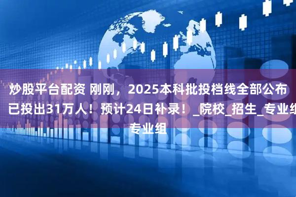 炒股平台配资 刚刚，2025本科批投档线全部公布！已投出31万人！预计24日补录！_院校_招生_专业组