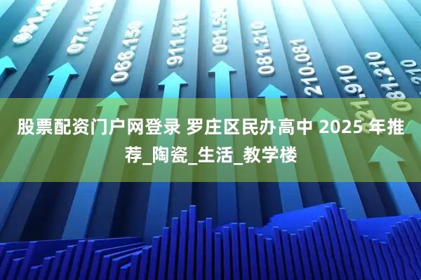 股票配资门户网登录 罗庄区民办高中 2025 年推荐_陶瓷_生活_教学楼