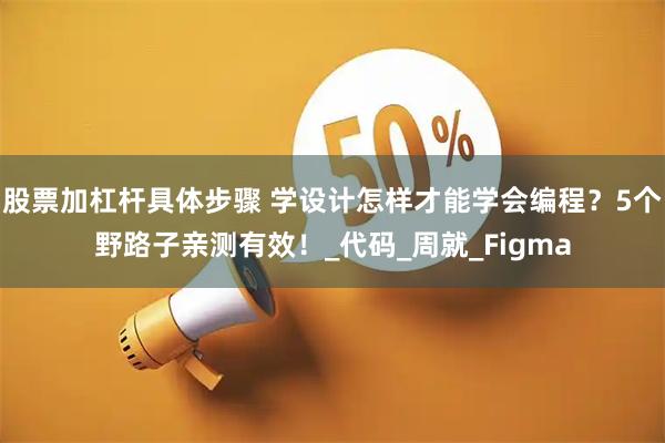 股票加杠杆具体步骤 学设计怎样才能学会编程？5个野路子亲测有效！_代码_周就_Figma
