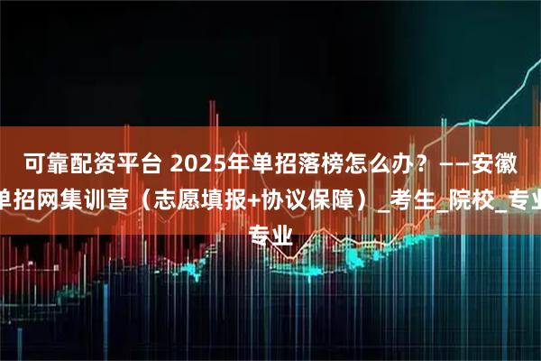 可靠配资平台 2025年单招落榜怎么办？——安徽单招网集训营（志愿填报+协议保障）_考生_院校_专业