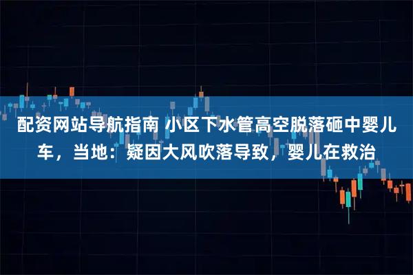 配资网站导航指南 小区下水管高空脱落砸中婴儿车，当地：疑因大风吹落导致，婴儿在救治
