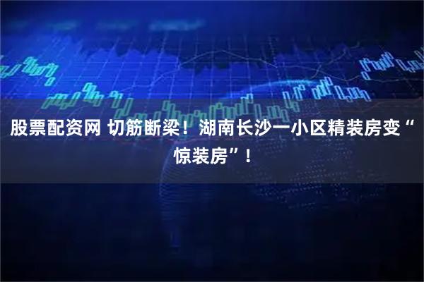 股票配资网 切筋断梁！湖南长沙一小区精装房变“惊装房”！