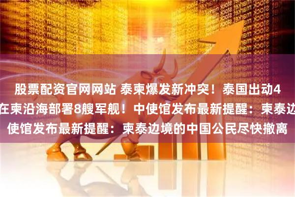 股票配资官网网站 泰柬爆发新冲突！泰国出动4架战机空袭柬埔寨，还在柬沿海部署8艘军舰！中使馆发布最新提醒：柬泰边境的中国公民尽快撤离