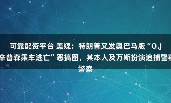 可靠配资平台 美媒：特朗普又发奥巴马版“O.J.辛普森乘车逃亡”恶搞图，其本人及万斯扮演追捕警察